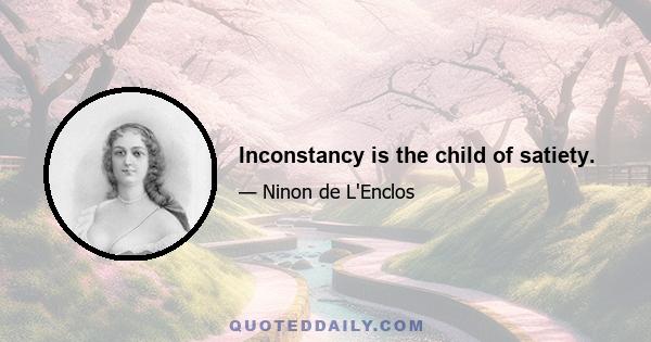 Inconstancy is the child of satiety.