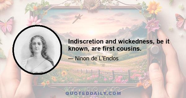 Indiscretion and wickedness, be it known, are first cousins.