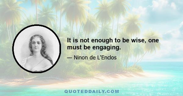 It is not enough to be wise, one must be engaging.