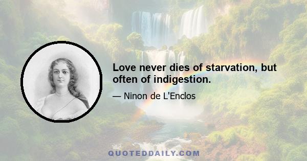 Love never dies of starvation, but often of indigestion.