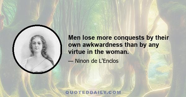 Men lose more conquests by their own awkwardness than by any virtue in the woman.