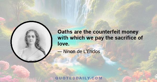 Oaths are the counterfeit money with which we pay the sacrifice of love.