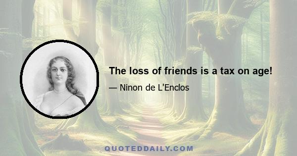 The loss of friends is a tax on age!