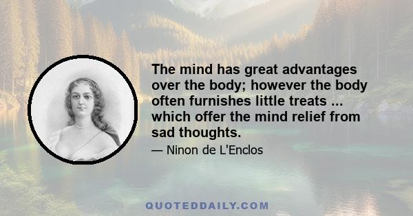 The mind has great advantages over the body; however the body often furnishes little treats ... which offer the mind relief from sad thoughts.