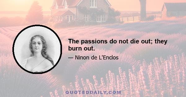 The passions do not die out; they burn out.