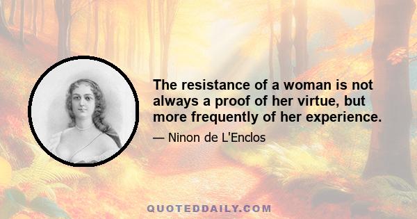 The resistance of a woman is not always a proof of her virtue, but more frequently of her experience.