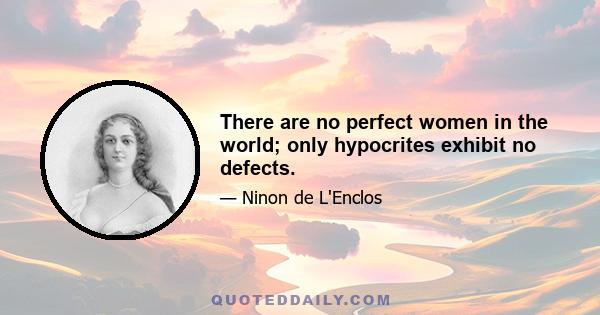 There are no perfect women in the world; only hypocrites exhibit no defects.