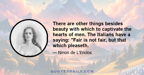 There are other things besides beauty with which to captivate the hearts of men. The Italians have a saying: Fair is not fair, but that which pleaseth.