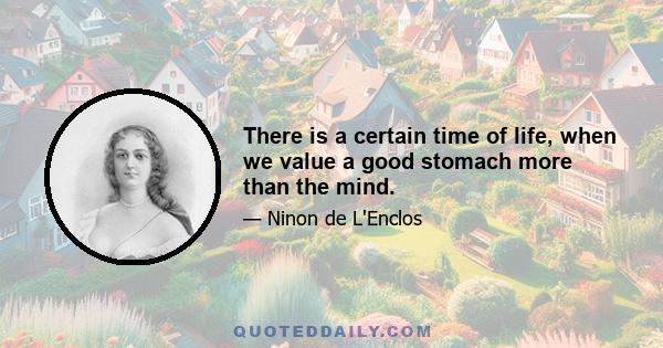 There is a certain time of life, when we value a good stomach more than the mind.