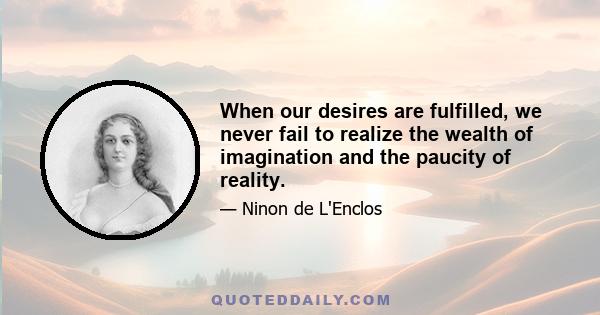 When our desires are fulfilled, we never fail to realize the wealth of imagination and the paucity of reality.