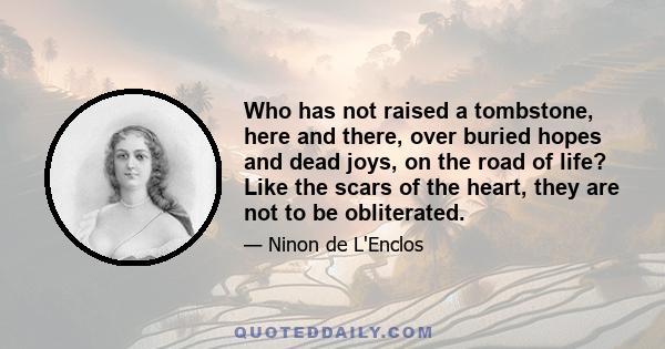 Who has not raised a tombstone, here and there, over buried hopes and dead joys, on the road of life? Like the scars of the heart, they are not to be obliterated.