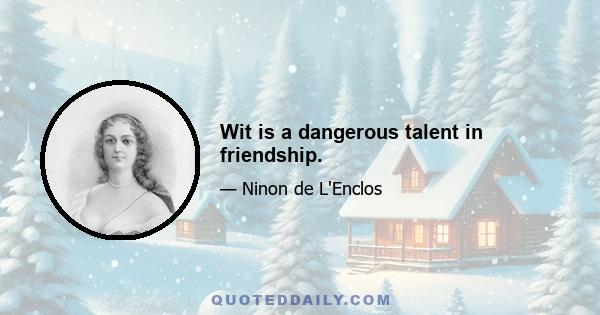 Wit is a dangerous talent in friendship.