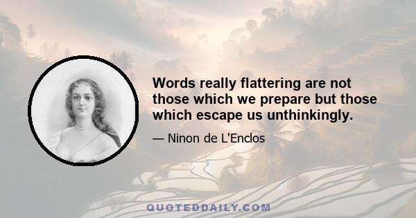 Words really flattering are not those which we prepare but those which escape us unthinkingly.