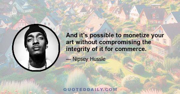 And it's possible to monetize your art without compromising the integrity of it for commerce.