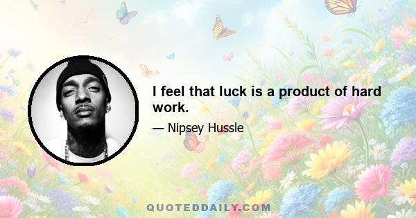 I feel that luck is a product of hard work.