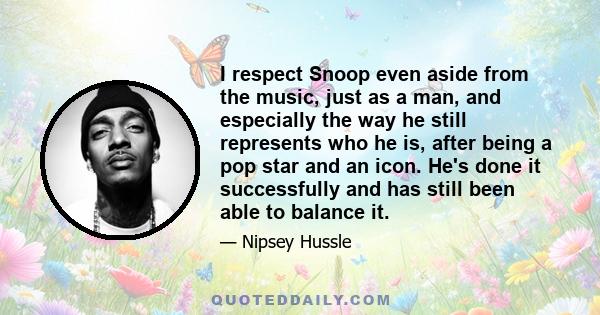 I respect Snoop even aside from the music, just as a man, and especially the way he still represents who he is, after being a pop star and an icon. He's done it successfully and has still been able to balance it.