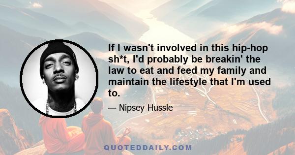 If I wasn't involved in this hip-hop sh*t, I'd probably be breakin' the law to eat and feed my family and maintain the lifestyle that I'm used to.