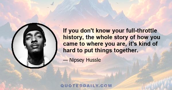 If you don't know your full-throttle history, the whole story of how you came to where you are, it's kind of hard to put things together.