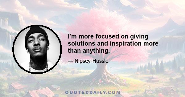 I'm more focused on giving solutions and inspiration more than anything.