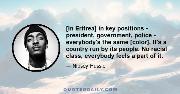 [In Eritrea] in key positions - president, government, police - everybody's the same [color]. It's a country run by its people. No racial class, everybody feels a part of it.