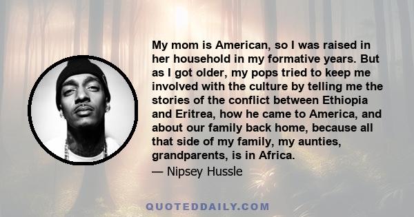 My mom is American, so I was raised in her household in my formative years. But as I got older, my pops tried to keep me involved with the culture by telling me the stories of the conflict between Ethiopia and Eritrea,