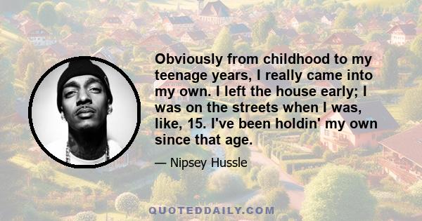 Obviously from childhood to my teenage years, I really came into my own. I left the house early; I was on the streets when I was, like, 15. I've been holdin' my own since that age.