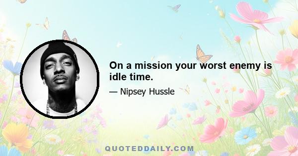 On a mission your worst enemy is idle time.