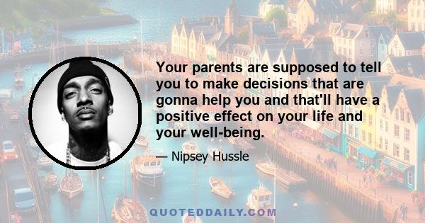 Your parents are supposed to tell you to make decisions that are gonna help you and that'll have a positive effect on your life and your well-being.