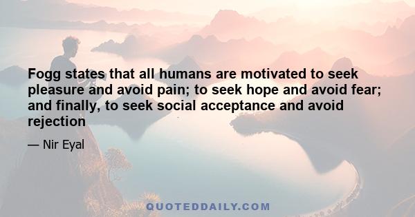 Fogg states that all humans are motivated to seek pleasure and avoid pain; to seek hope and avoid fear; and finally, to seek social acceptance and avoid rejection