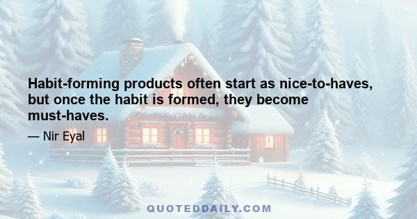 Habit-forming products often start as nice-to-haves, but once the habit is formed, they become must-haves.