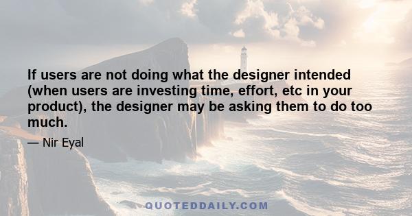 If users are not doing what the designer intended (when users are investing time, effort, etc in your product), the designer may be asking them to do too much.