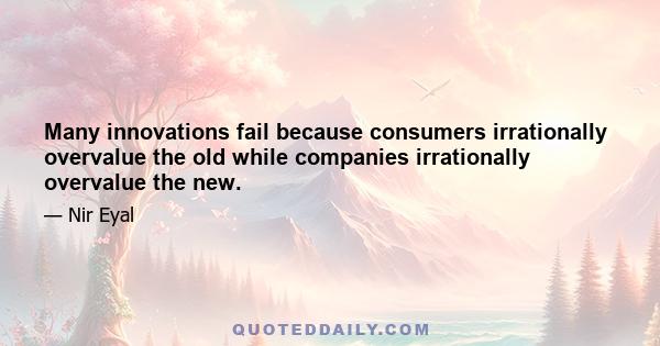 Many innovations fail because consumers irrationally overvalue the old while companies irrationally overvalue the new.