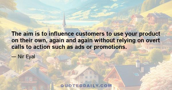 The aim is to influence customers to use your product on their own, again and again without relying on overt calls to action such as ads or promotions.