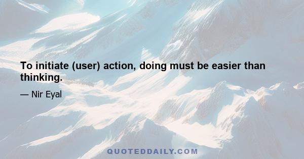 To initiate (user) action, doing must be easier than thinking.