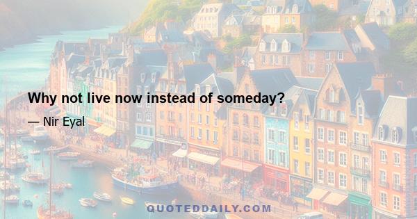 Why not live now instead of someday?