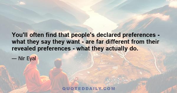 You'll often find that people's declared preferences - what they say they want - are far different from their revealed preferences - what they actually do.