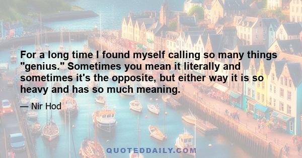 For a long time I found myself calling so many things genius. Sometimes you mean it literally and sometimes it's the opposite, but either way it is so heavy and has so much meaning.