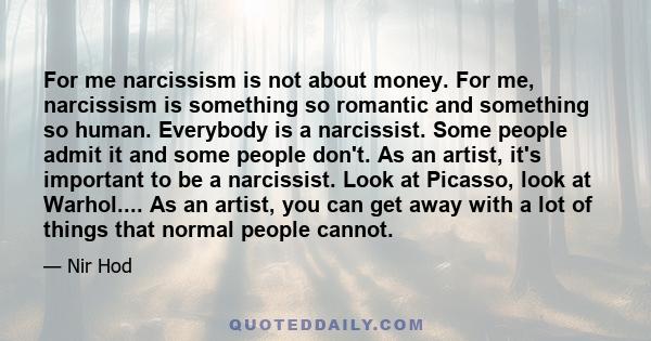 For me narcissism is not about money. For me, narcissism is something so romantic and something so human. Everybody is a narcissist. Some people admit it and some people don't. As an artist, it's important to be a