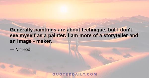 Generally paintings are about technique, but I don't see myself as a painter. I am more of a storyteller and an image - maker.