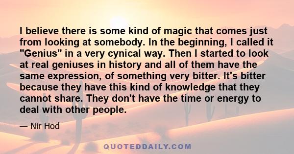 I believe there is some kind of magic that comes just from looking at somebody. In the beginning, I called it Genius in a very cynical way. Then I started to look at real geniuses in history and all of them have the