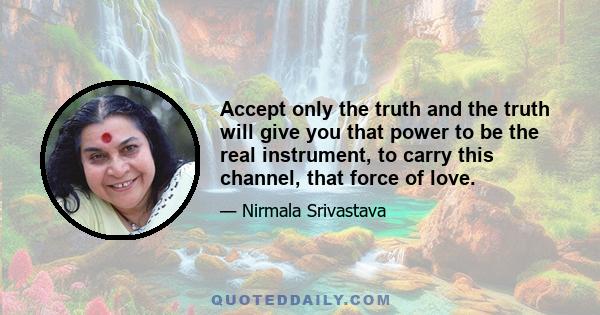 Accept only the truth and the truth will give you that power to be the real instrument, to carry this channel, that force of love.