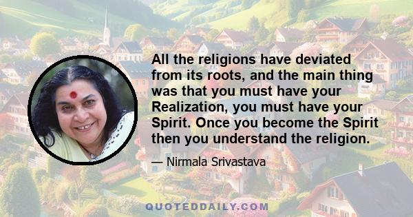 All the religions have deviated from its roots, and the main thing was that you must have your Realization, you must have your Spirit. Once you become the Spirit then you understand the religion.