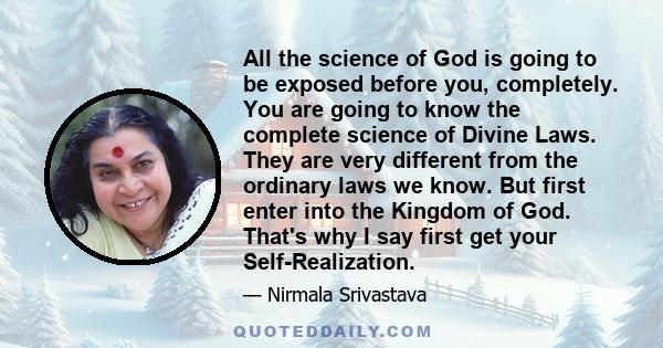 All the science of God is going to be exposed before you, completely. You are going to know the complete science of Divine Laws. They are very different from the ordinary laws we know. But first enter into the Kingdom