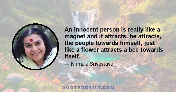 An innocent person is really like a magnet and it attracts, he attracts, the people towards himself, just like a flower attracts a bee towards itself.