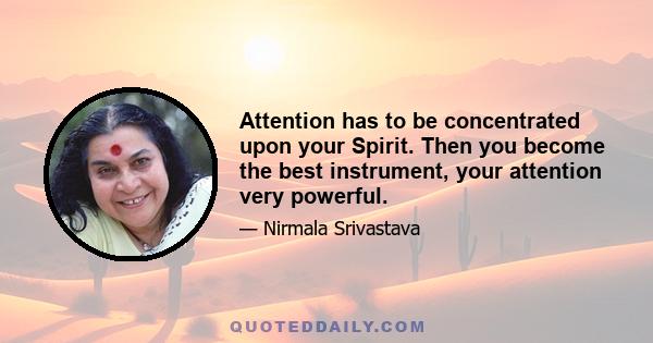 Attention has to be concentrated upon your Spirit. Then you become the best instrument, your attention very powerful.