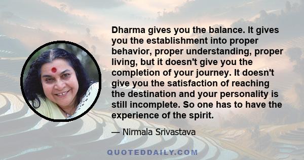 Dharma gives you the balance. It gives you the establishment into proper behavior, proper understanding, proper living, but it doesn't give you the completion of your journey. It doesn't give you the satisfaction of