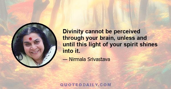 Divinity cannot be perceived through your brain, unless and until this light of your spirit shines into it.