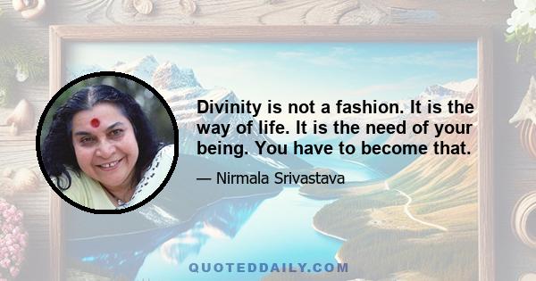 Divinity is not a fashion. It is the way of life. It is the need of your being. You have to become that.