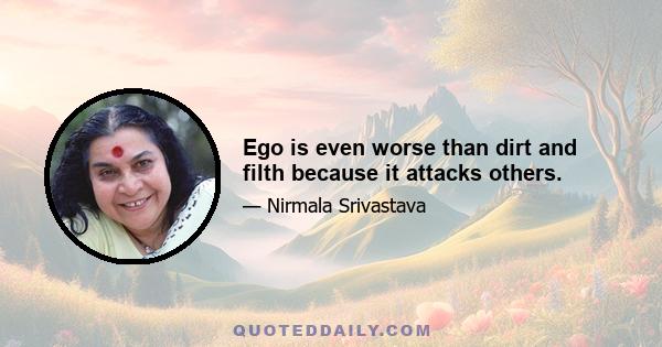 Ego is even worse than dirt and filth because it attacks others.