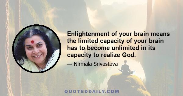 Enlightenment of your brain means the limited capacity of your brain has to become unlimited in its capacity to realize God.